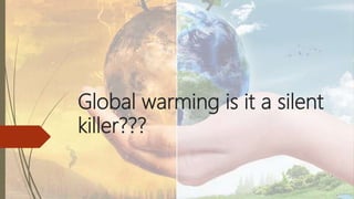 Global warming is it a silent
killer???
 