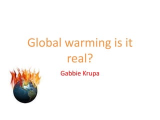 Global warming is it real?  Gabbie Krupa 