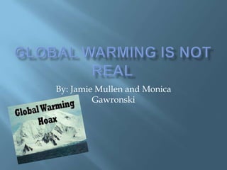 Global Warming Is NOT Real By: Jamie Mullen and Monica Gawronski 