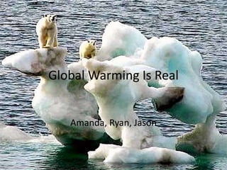 Global Warming Is Real Amanda, Ryan, Jason 