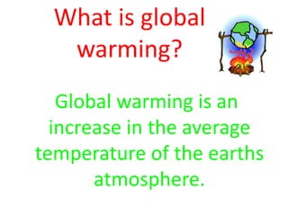 What is global warming?  Global warming is an increase in the average temperature of the earths atmosphere.