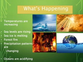 What’s Happening
• Temperatures are
increasing
• Sea levels are rising
• Sea ice is melting
• Forest fire
• Precipitation patterns
are
changing
• Oceans are acidifying
 