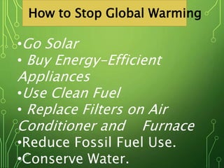 How to Stop Global Warming
•Go Solar
• Buy Energy-Efficient
Appliances
•Use Clean Fuel
• Replace Filters on Air
Conditioner and Furnace
•Reduce Fossil Fuel Use.
•Conserve Water.
 