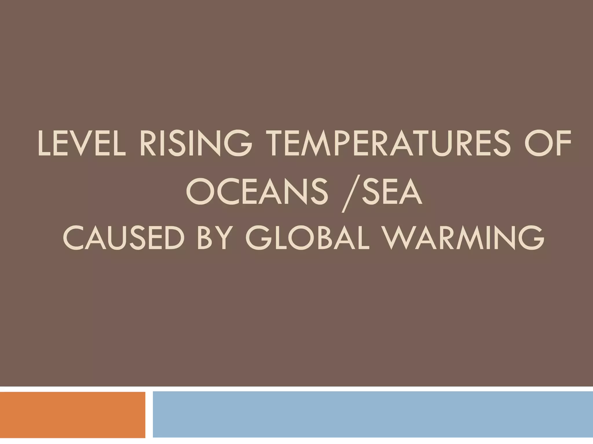 LEVEL RISING TEMPERATURES OF
OCEANS /SEA
CAUSED BY GLOBAL WARMING
 