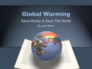 Global Warming
Save Money & Save The World
         By Jack Shine
 