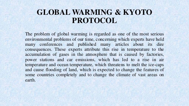 global warming and the kyoto protocol essay Kyoto protocol was one of the agreements that catalyzed the nations to help reduce the effects of global warming climate change causes the sea level rise, global temperature rise, warming of the oceans, shrinking ice sheets, declining arctic sea ice, glacial retreat, extreme weather events, ocean acidification, decreased snow cover. global warming and the kyoto protocol essay Kyoto protocol was one of the agreements that catalyzed the nations to help reduce the effects of global warming climate change causes the sea level rise, global temperature rise, warming of the oceans, shrinking ice sheets, declining arctic sea ice, glacial retreat, extreme weather events, ocean acidification, decreased snow cover.