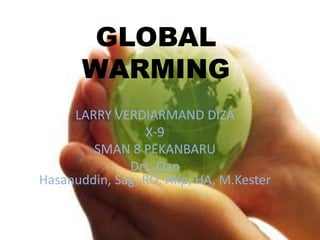 GLOBAL
       WARMING
     LARRY VERDIARMAND DIZA
                 X-9
        SMAN 8 PEKANBARU
              Drs. Oan
Hasanuddin, Sag, RO, AKp, HA, M.Kester
 