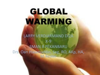 GLOBAL
      WARMING
      LARRY VERDIARMAND DIZA
                X-9
         SMAN 8 PEKANBARU
Drs. Oan Hasanuddin, Sag, RO, AKp, HA,
              M.Kester
 