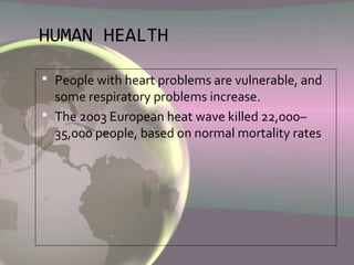 HUMAN HEALTH
 People with heart problems are vulnerable, and
some respiratory problems increase.
 The 2003 European heat wave killed 22,000–
35,000 people, based on normal mortality rates
 