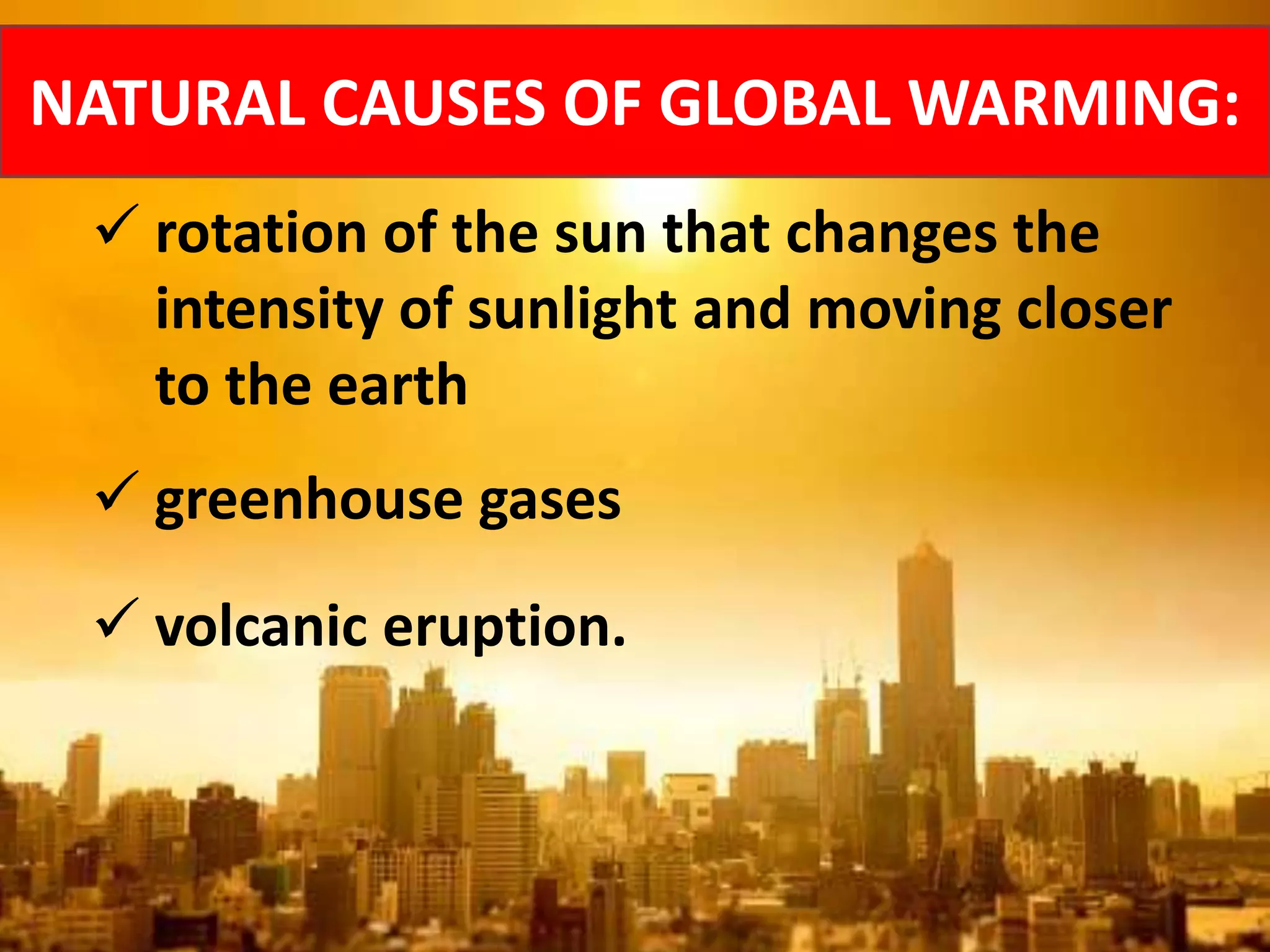 NATURAL CAUSES OF GLOBAL WARMING:
 rotation of the sun that changes the
intensity of sunlight and moving closer
to the earth
 greenhouse gases
 volcanic eruption.
 