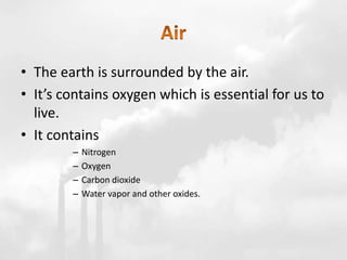 • The earth is surrounded by the air.
• It’s contains oxygen which is essential for us to
live.
• It contains
– Nitrogen
– Oxygen
– Carbon dioxide
– Water vapor and other oxides.
 