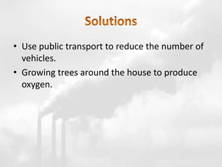 • Use public transport to reduce the number of
vehicles.
• Growing trees around the house to produce
oxygen.
 