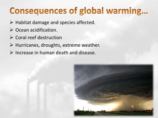  Habitat damage and species affected.
 Ocean acidification.
 Coral reef destruction
 Hurricanes, droughts, extreme weather.
 Increase in human death and disease.
 