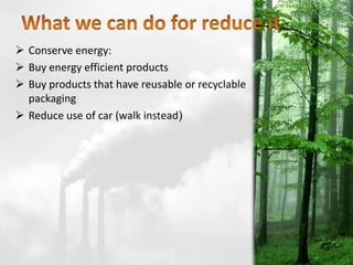  Conserve energy:
 Buy energy efficient products
 Buy products that have reusable or recyclable
packaging
 Reduce use of car (walk instead)
 