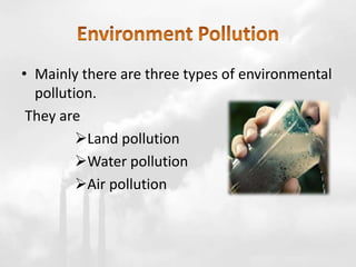 • Mainly there are three types of environmental
pollution.
They are
Land pollution
Water pollution
Air pollution
 