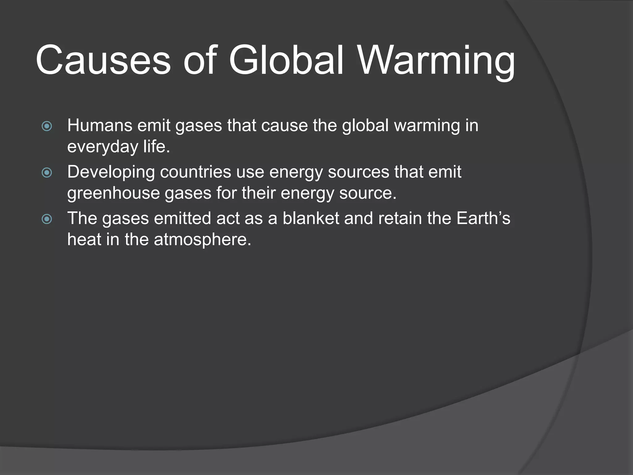 Causes of Global WarmingHumans emit gases that cause the global warming in everyday life.Developing countries use energy sources that emit greenhouse gases for their energy source.The gases emitted act as a blanket and retain the Earth’s heat in the atmosphere. 