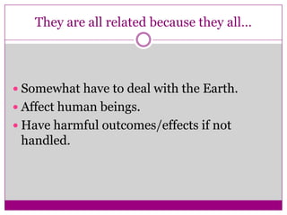 They are all related because they all…Somewhat have to deal with the Earth.Affect human beings.Have harmful outcomes/effects if not handled.