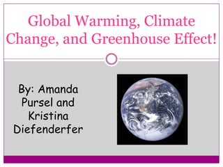 Global Warming, Climate Change, and Greenhouse Effect! By: Amanda Pursel and Kristina Diefenderfer 