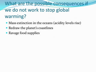 What are the possible consequences if we do not work to stop global warming?Mass extinction in the oceans (acidity levels rise)Redraw the planet’s coastlinesRavage food supplies