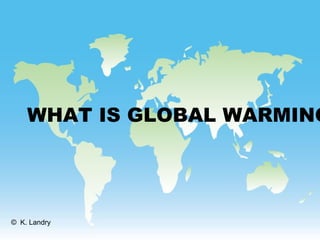 WHAT IS GLOBAL WARMING
© K. Landry
 