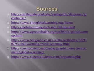 Sourceshttp://earthguide.ucsd.edu/earthguide/diagrams/greenhouse/http://www.stopglobalwarming.org/learn/http://globalwarming-facts.info/50-tips.htmlhttp://www.aproundtable.org/tps30info/globalwarmup.htmlhttp://www.telegraph.co.uk/earth/earthnews/3321107/Global-warming-world-economy.htmlhttp://environment.nationalgeographic.com/environment/global-warming/http://www.skepticalscience.com/argument.php