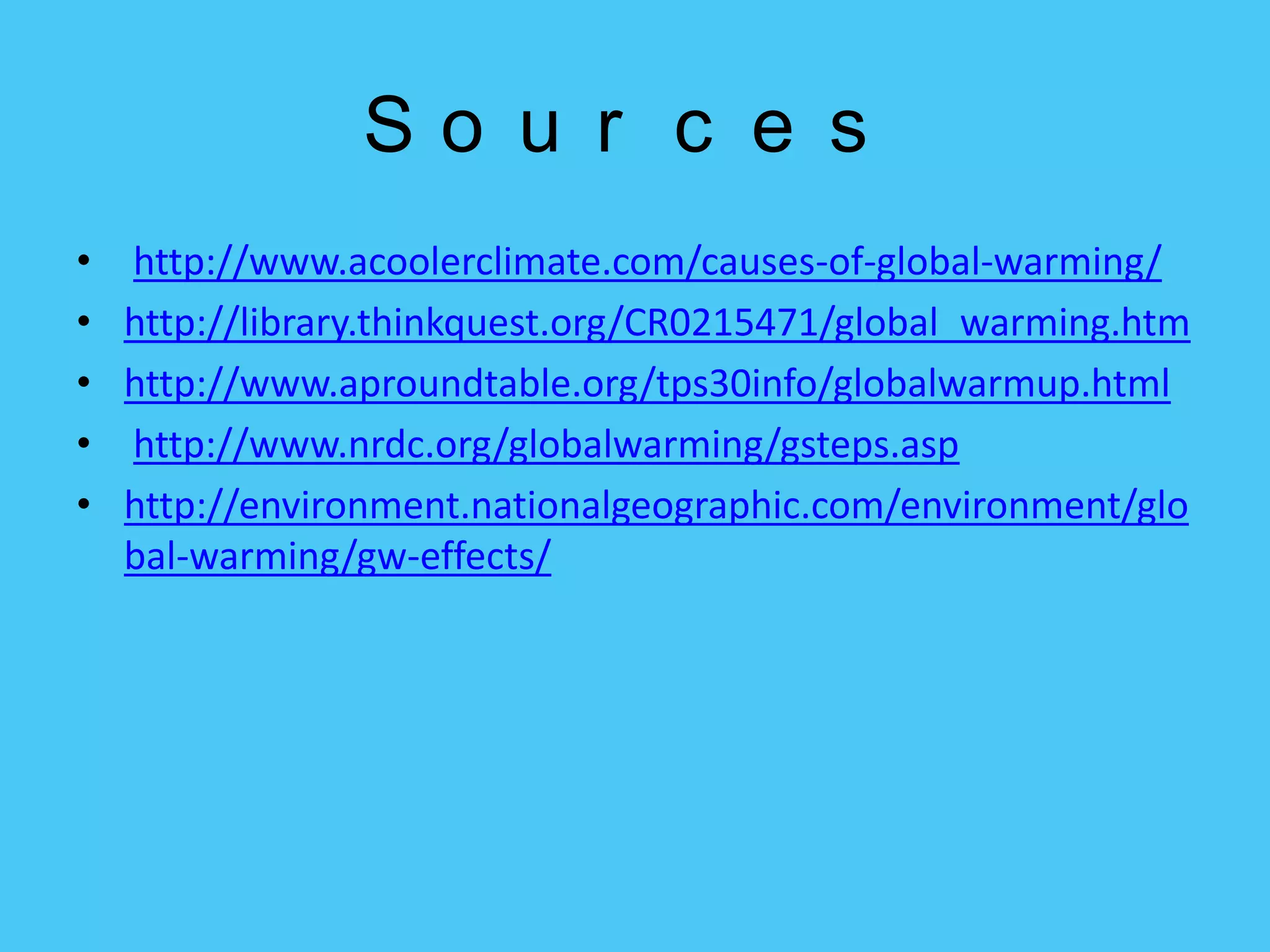 Sources http://www.acoolerclimate.com/causes-of-global-warming/http://library.thinkquest.org/CR0215471/global_warming.htmhttp://www.aproundtable.org/tps30info/globalwarmup.htmlhttp://www.nrdc.org/globalwarming/gsteps.asphttp://environment.nationalgeographic.com/environment/global-warming/gw-effects/
