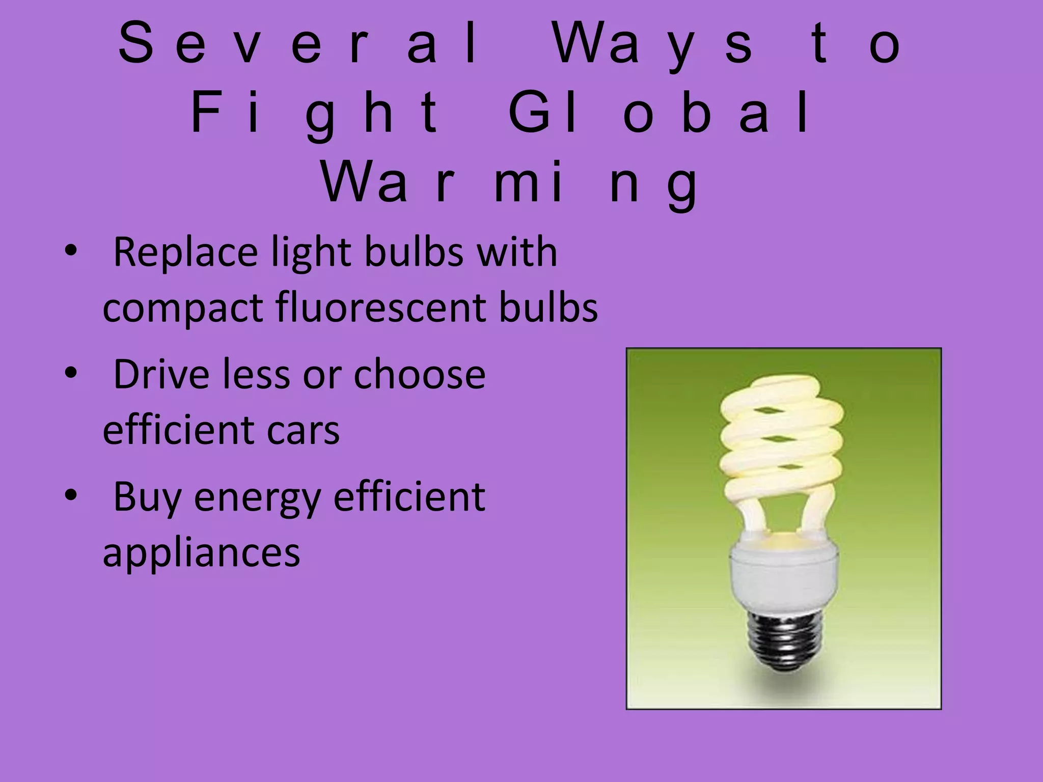 Several Ways to Fight Global Warming Replace light bulbs with compact fluorescent bulbs  Drive less or choose efficient cars Buy energy efficient appliances