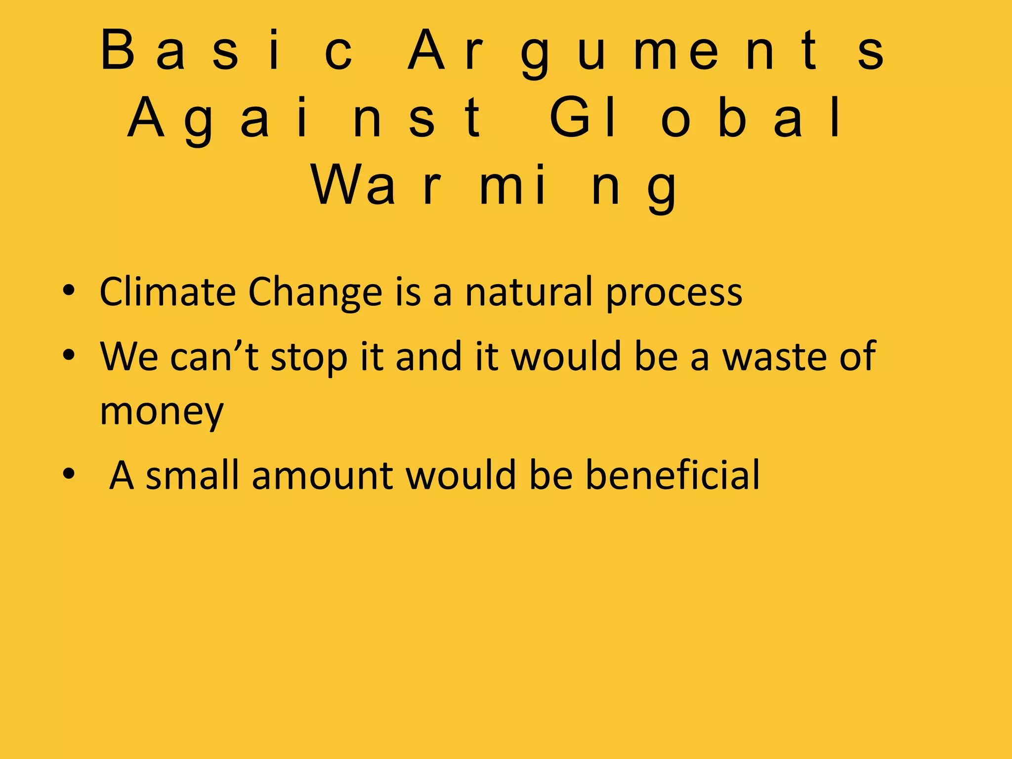 Basic Arguments Against Global WarmingClimate Change is a natural processWe can’t stop it and it would be a waste of money  A small amount would be beneficial