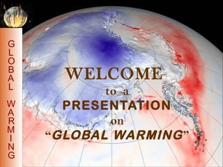 G
L
O
B
A     WELCOME
L
           to a
W     PRESENTATION
A
R           on
M
I   “GLOBAL WARMING ”
N
G
 