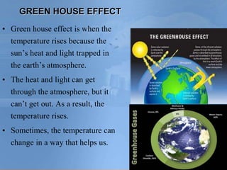 GREEN HOUSE EFFECT
• Green house effect is when the
temperature rises because the
sun’s heat and light trapped in
the eart...