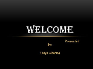 Welcome Presented  By:                                                   Tanya Sharma            