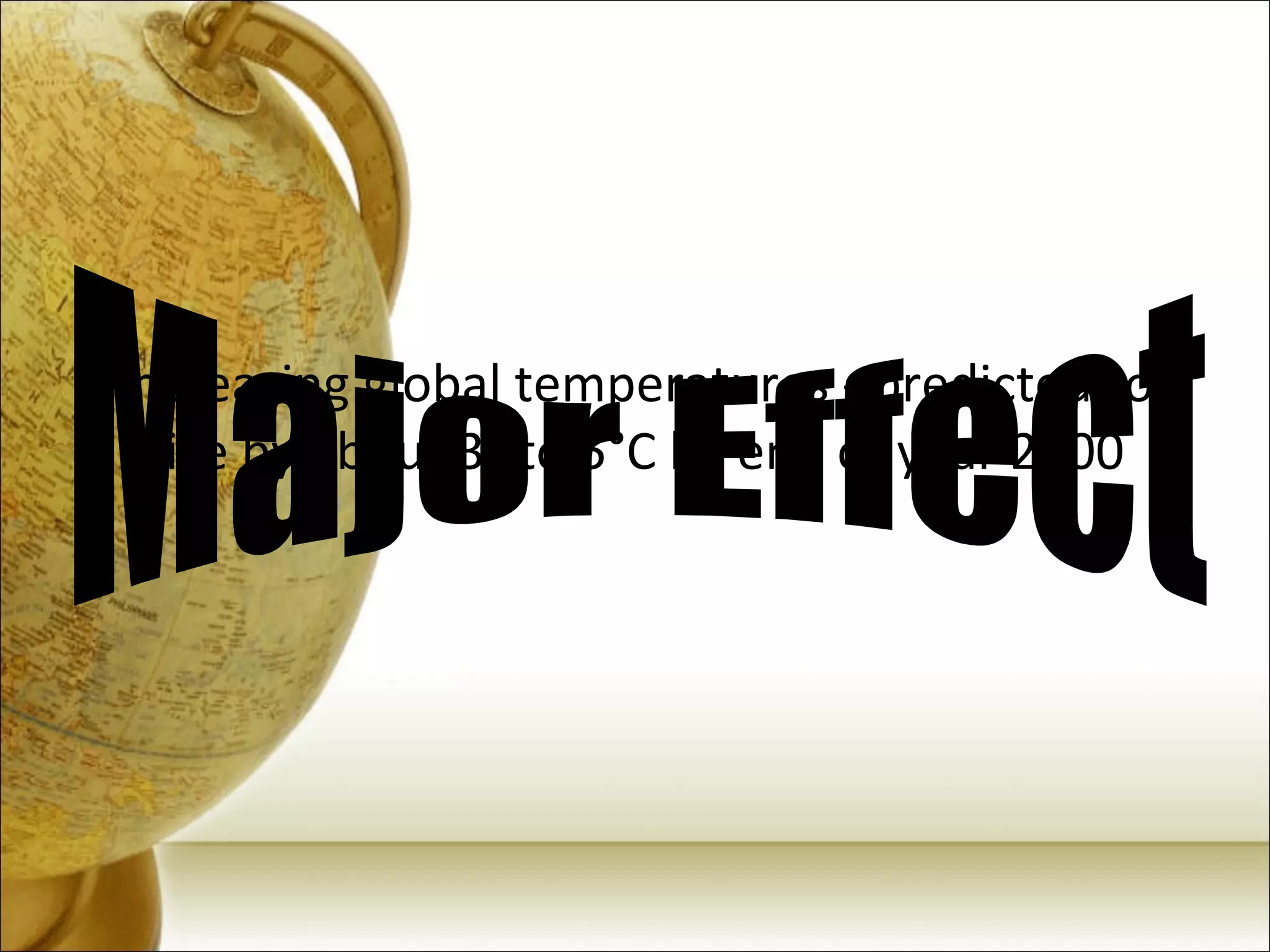 Increasing global temperatures - predicted to rise by about 3° to 5°C by end of year 2100 Major Effect 