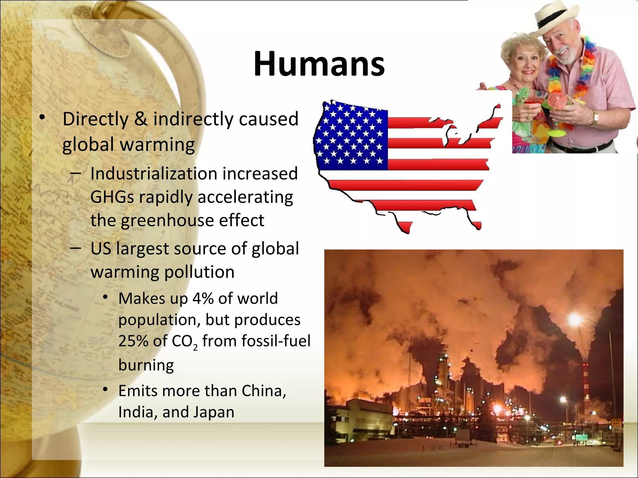Humans Directly & indirectly caused global warming Industrialization increased GHGs rapidly accelerating the greenhouse effect US largest source of global warming pollution Makes up 4% of world population, but produces 25% of CO 2  from fossil-fuel burning Emits more than China, India, and Japan 
