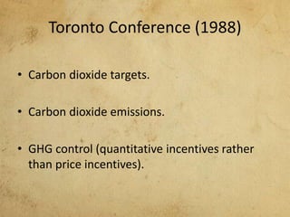 Toronto Conference (1988)
• Carbon dioxide targets.
• Carbon dioxide emissions.
• GHG control (quantitative incentives rather
than price incentives).
 
