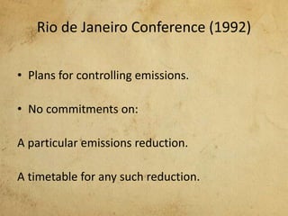 Rio de Janeiro Conference (1992)
• Plans for controlling emissions.
• No commitments on:
A particular emissions reduction.
A timetable for any such reduction.
 