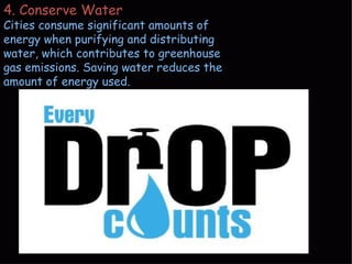 4. Conserve Water
Cities consume significant amounts of
energy when purifying and distributing
water, which contributes to greenhouse
gas emissions. Saving water reduces the
amount of energy used.
 