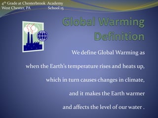 We define Global Warming as
when the Earth’s temperature rises and heats up,
which in turn causes changes in climate,
and it makes the Earth warmer
and affects the level of our water .
4th Grade at Chesterbrook Academy
West Chester, PA School 15
 