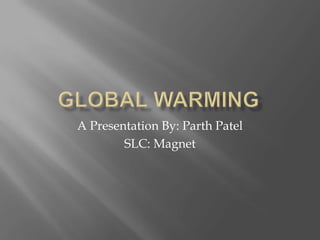 Global Warming A Presentation By: Parth Patel SLC: Magnet 