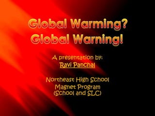 Global Warming? Global Warning! A presentation by: Ravi Panchal Northeast High School Magnet Program (School and SLC) 