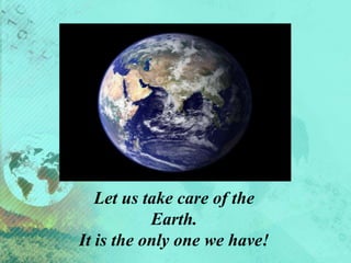 Let us take care of the
Earth.
It is the only one we have!
 
