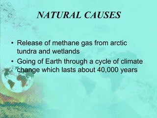 NATURAL CAUSES
• Release of methane gas from arctic
tundra and wetlands
• Going of Earth through a cycle of climate
change which lasts about 40,000 years
 