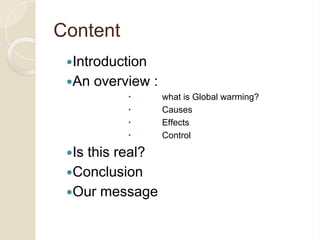 Content
Introduction
An overview :
 what is Global warming?
 Causes
 Effects
 Control
Is this real?
Conclusion
Our message
 