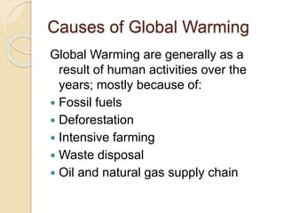 Causes of Global Warming
Global Warming are generally as a
result of human activities over the
years; mostly because of:
 Fossil fuels
 Deforestation
 Intensive farming
 Waste disposal
 Oil and natural gas supply chain
 