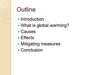 Outline
 Introduction
 What is global warming?
 Causes
 Effects
 Mitigating measures
 Conclusion
 