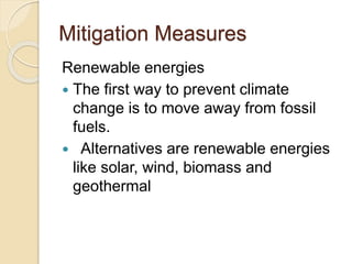 Mitigation Measures
Renewable energies
 The first way to prevent climate
change is to move away from fossil
fuels.
 Alternatives are renewable energies
like solar, wind, biomass and
geothermal
 