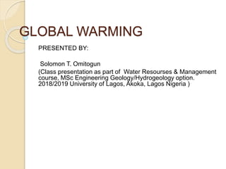 GLOBAL WARMING
PRESENTED BY:
Solomon T. Omitogun
(Class presentation as part of Water Resourses & Management
course, MSc Engineering Geology/Hydrogeology option.
2018/2019 University of Lagos, Akoka, Lagos Nigeria )
 