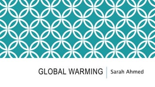 GLOBAL WARMING Sarah Ahmed
 