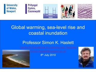 Global warming, sea-level rise and coastal inundation Professor Simon K. Haslett Centre for Excellence in Learning and Teaching Simon.haslett@newport.ac.uk 8th July 2010 
