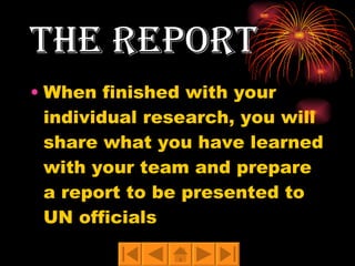 THE REPORT When finished with your individual research, you will share what you have learned with your team and prepare a report to be presented to UN officials 