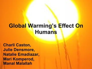 Global Warming’s Effect On Humans Charli Caston, Julie Densmore, Natalie Emadiazar,  Mari Komperod,  Manal Malallah   